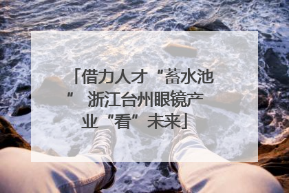 借力人才“蓄水池” 浙江台州眼镜产业“看”未来