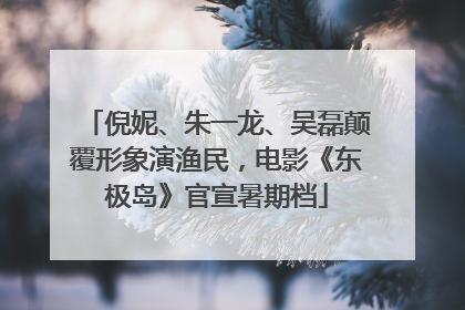 倪妮、朱一龙、吴磊颠覆形象演渔民，电影《东极岛》官宣暑期档
