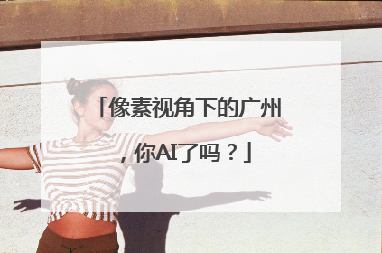 像素视角下的广州，你AI了吗？