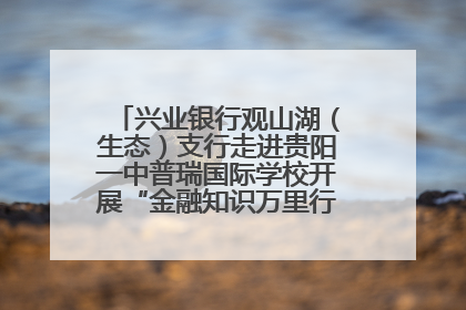 兴业银行观山湖（生态）支行走进贵阳一中普瑞国际学校开展“金融知识万里行”宣传活动