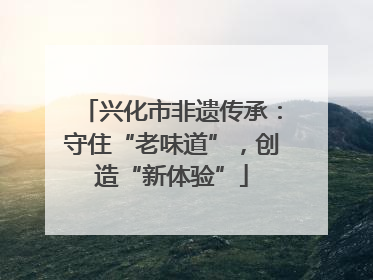 兴化市非遗传承：守住“老味道”，创造“新体验”