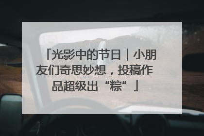 光影中的节日｜小朋友们奇思妙想，投稿作品超级出“粽”