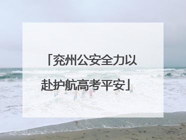 兖州公安全力以赴护航高考平安