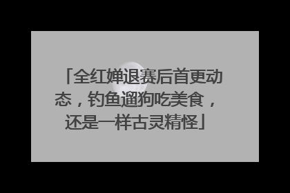 全红婵退赛后首更动态，钓鱼遛狗吃美食，还是一样古灵精怪