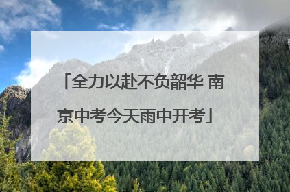 全力以赴不负韶华 南京中考今天雨中开考