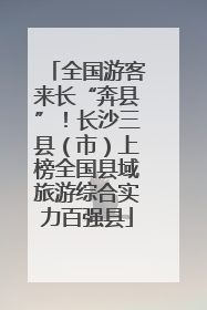 全国游客来长“奔县”！长沙三县（市）上榜全国县域旅游综合实力百强县