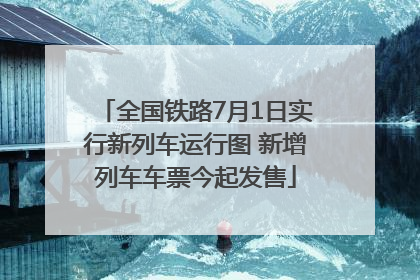 全国铁路7月1日实行新列车运行图 新增列车车票今起发售