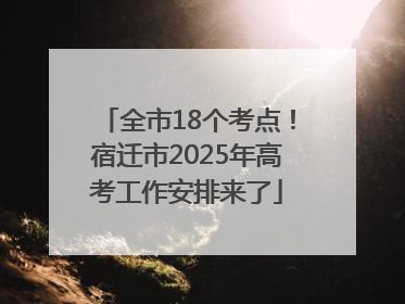 全市18个考点！宿迁市2025年高考工作安排来了