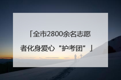 全市2800余名志愿者化身爱心“护考团”