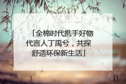 全棉时代携手好物代言人丁禹兮，共探舒适环保新生活