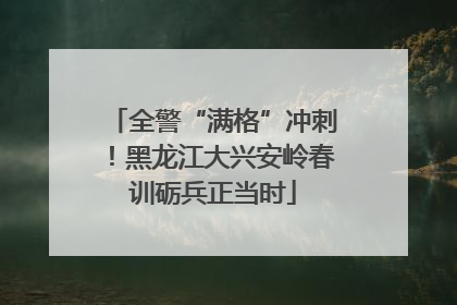 全警“满格”冲刺！黑龙江大兴安岭春训砺兵正当时