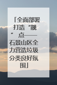 全面部署 打造“靓” 点——石景山区全力营造垃圾分类良好氛围