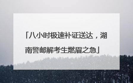 八小时极速补证送达，湖南警邮解考生燃眉之急