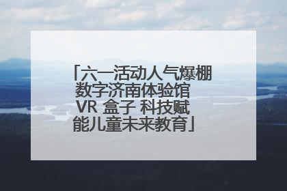 六一活动人气爆棚 数字济南体验馆 VR 盒子 科技赋能儿童未来教育