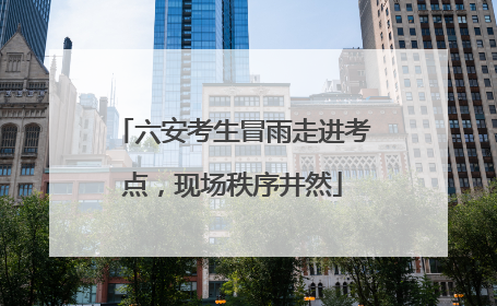 六安考生冒雨走进考点，现场秩序井然