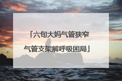 六旬大妈气管狭窄 气管支架解呼吸困局