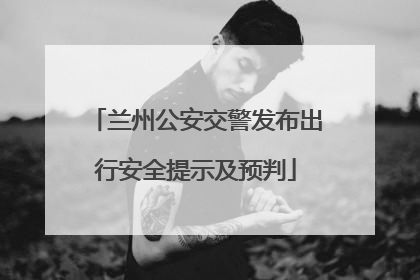 兰州公安交警发布出行安全提示及预判