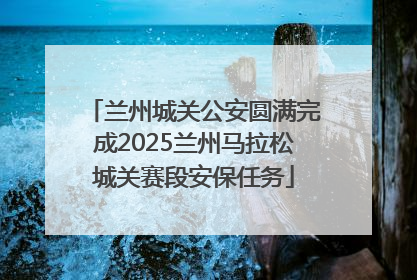 兰州城关公安圆满完成2025兰州马拉松城关赛段安保任务