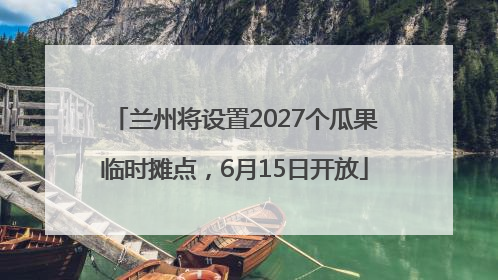 兰州将设置2027个瓜果临时摊点，6月15日开放