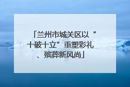 兰州市城关区以“十破十立”重塑彩礼、殡葬新风尚