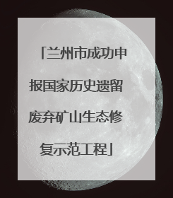 兰州市成功申报国家历史遗留废弃矿山生态修复示范工程