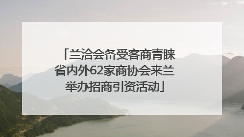 兰洽会备受客商青睐 省内外62家商协会来兰举办招商引资活动