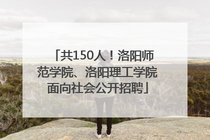 共150人！洛阳师范学院、洛阳理工学院面向社会公开招聘