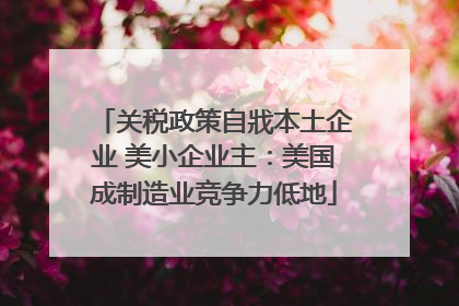 关税政策自戕本土企业 美小企业主：美国成制造业竞争力低地