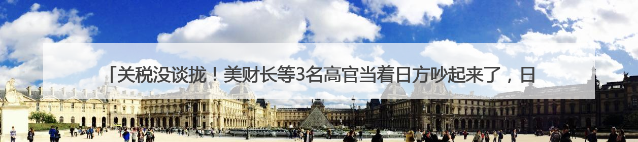 关税没谈拢！美财长等3名高官当着日方吵起来了，日本代表懵了！日方：希望实现石破茂与特朗普的会晤