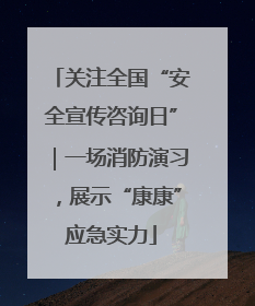 关注全国“安全宣传咨询日”｜一场消防演习，展示“康康”应急实力