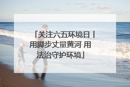关注六五环境日丨用脚步丈量黄河 用法治守护环境