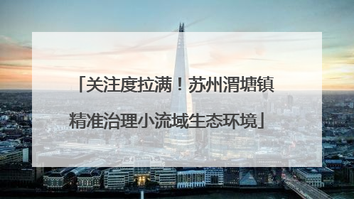关注度拉满！苏州渭塘镇精准治理小流域生态环境