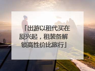 出游以租代买在厦兴起，租装备解锁高性价比旅行