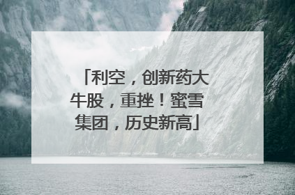 利空，创新药大牛股，重挫！蜜雪集团，历史新高