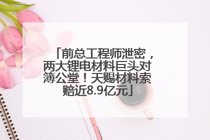 前总工程师泄密，两大锂电材料巨头对簿公堂！天赐材料索赔近8.9亿元