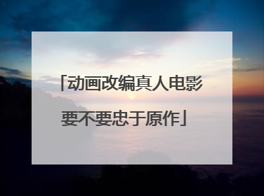 动画改编真人电影 要不要忠于原作