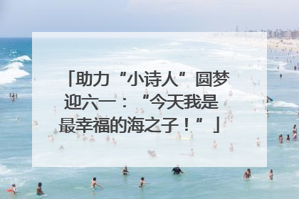 助力“小诗人”圆梦 迎六一：“今天我是最幸福的海之子！”