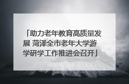 助力老年教育高质量发展 菏泽全市老年大学游学研学工作推进会召开