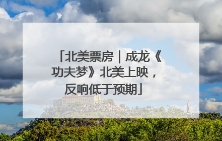 北美票房｜成龙《功夫梦》北美上映，反响低于预期