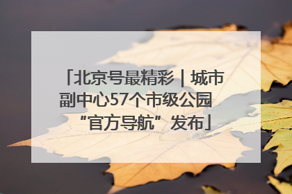 北京号最精彩｜城市副中心57个市级公园“官方导航”发布