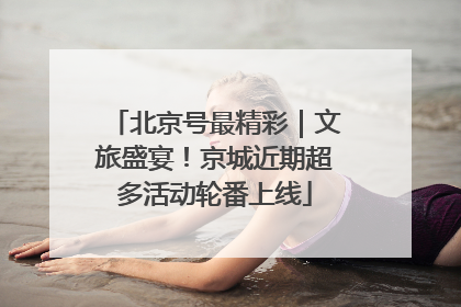北京号最精彩｜文旅盛宴！京城近期超多活动轮番上线