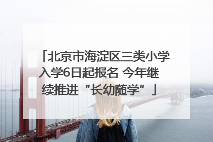 北京市海淀区三类小学入学6日起报名 今年继续推进“长幼随学”