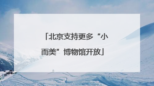 北京支持更多“小而美”博物馆开放