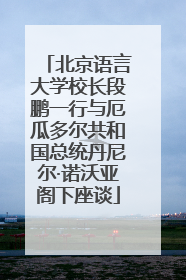 北京语言大学校长段鹏一行与厄瓜多尔共和国总统丹尼尔·诺沃亚阁下座谈