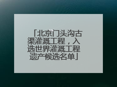 北京门头沟古渠灌溉工程，入选世界灌溉工程遗产候选名单