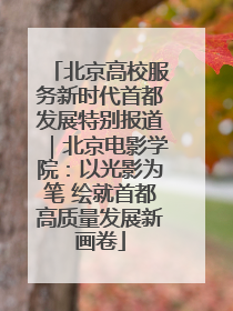 北京高校服务新时代首都发展特别报道｜北京电影学院：以光影为笔 绘就首都高质量发展新画卷