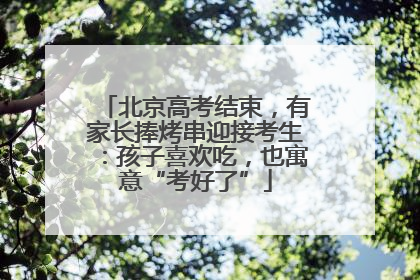 北京高考结束，有家长捧烤串迎接考生：孩子喜欢吃，也寓意“考好了”