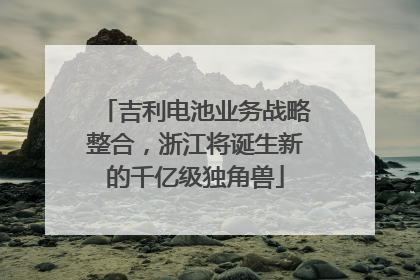 吉利电池业务战略整合，浙江将诞生新的千亿级独角兽