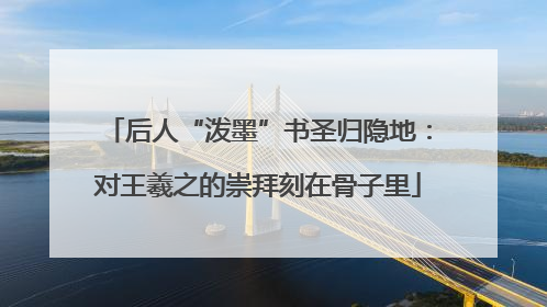 后人“泼墨”书圣归隐地:对王羲之的崇拜刻在骨子里