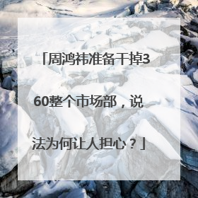 周鸿祎准备干掉360整个市场部，说法为何让人担心？